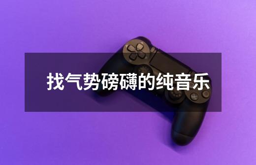 找气势磅礴的纯音乐-第1张-游戏信息-龙启网