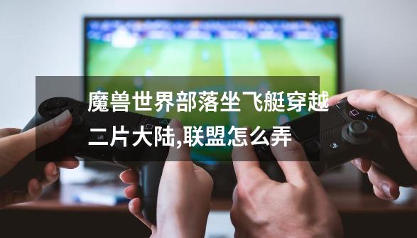 魔兽世界部落坐飞艇穿越二片大陆,联盟怎么弄-第1张-游戏信息-龙启网