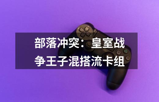 部落冲突:皇室战争王子混搭流卡组-第1张-游戏信息-龙启网