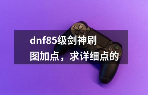 dnf85级剑神刷图加点,求详细点的-第1张-游戏信息-龙启网