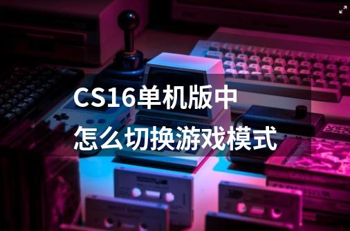CS1.6单机版中怎么切换游戏模式-第1张-游戏信息-龙启网
