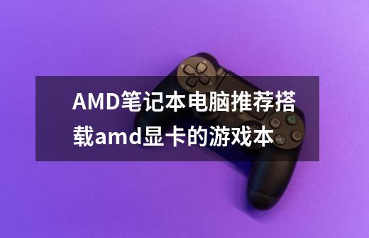 AMD笔记本电脑推荐搭载amd显卡的游戏本-第1张-游戏信息-龙启网
