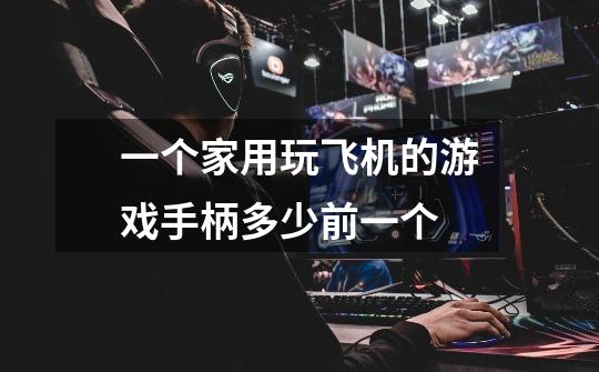 一个家用玩飞机的游戏手柄多少前一个-第1张-游戏信息-龙启网