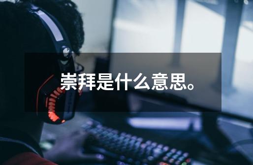 崇拜是什么意思。-第1张-游戏信息-龙启网