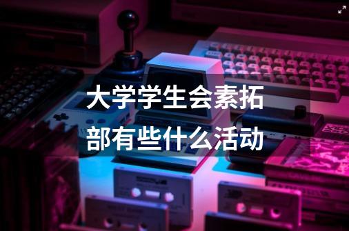 大学学生会素拓部有些什么活动-第1张-游戏信息-龙启网