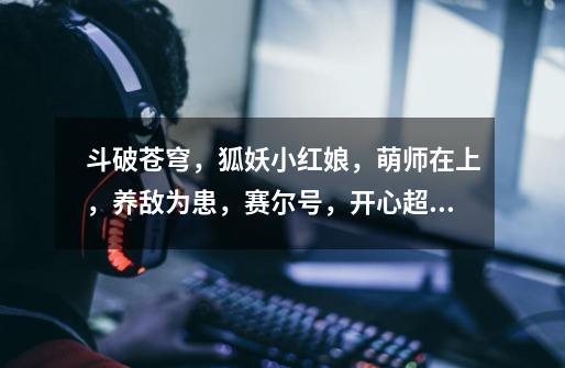 斗破苍穹,狐妖小红娘,萌师在上,养敌为患,赛尔号,开心超人的几位主人公是谁-第1张-游戏信息-龙启网