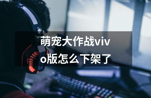 萌宠大作战vivo版怎么下架了-第1张-游戏信息-龙启网