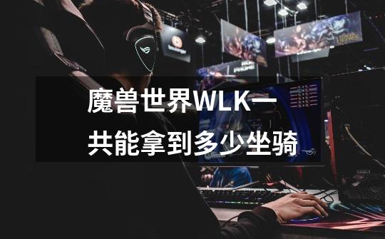 魔兽世界WLK一共能拿到多少坐骑-第1张-游戏信息-龙启网