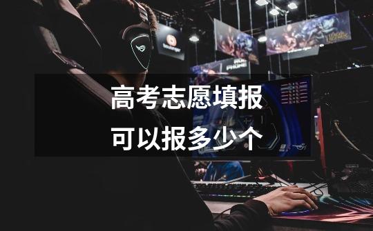 高考志愿填报可以报多少个-第1张-游戏信息-龙启网