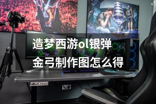 造梦西游ol银弹金弓制作图怎么得-第1张-游戏信息-龙启网