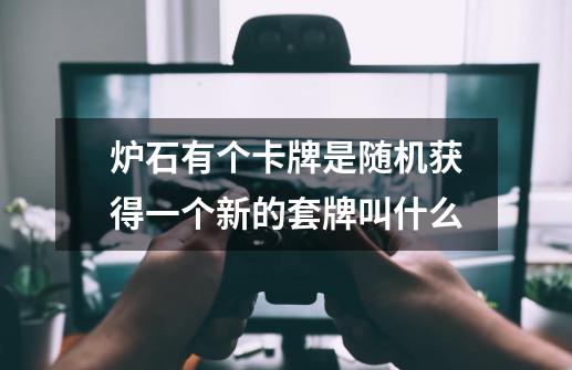 炉石有个卡牌是随机获得一个新的套牌叫什么-第1张-游戏信息-龙启网