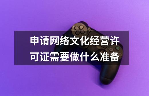 申请网络文化经营许可证需要做什么准备-第1张-游戏信息-龙启网