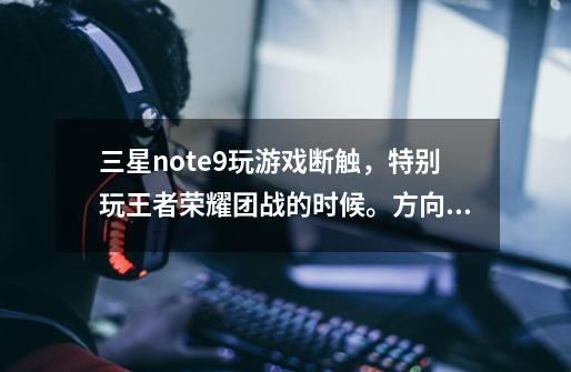 三星note9玩游戏断触，特别玩王者荣耀团战的时候。方向盘经常失灵-第1张-游戏信息-龙启网