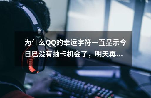 为什么QQ的幸运字符一直显示今日已没有抽卡机会了，明天再抽，但第二天也还是抽不了-第1张-游戏信息-龙启网