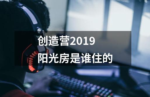 创造营2019阳光房是谁住的-第1张-游戏信息-龙启网