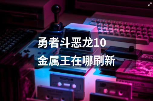 勇者斗恶龙10金属王在哪刷新-第1张-游戏信息-龙启网