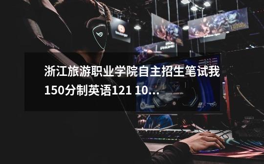 浙江旅游职业学院自主招生笔试我150分制英语121 100分制语文85 100分制 综合58能过吗-第1张-游戏信息-龙启网