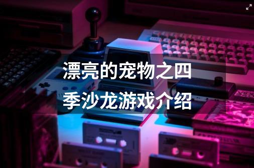 漂亮的宠物之四季沙龙游戏介绍-第1张-游戏信息-龙启网
