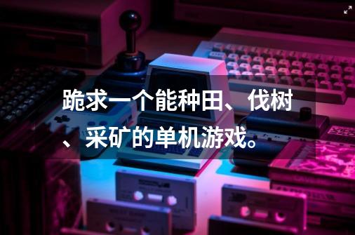 跪求一个能种田、伐树、采矿的单机游戏。-第1张-游戏信息-龙启网