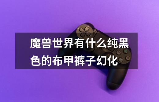 魔兽世界有什么纯黑色的布甲裤子幻化-第1张-游戏信息-龙启网
