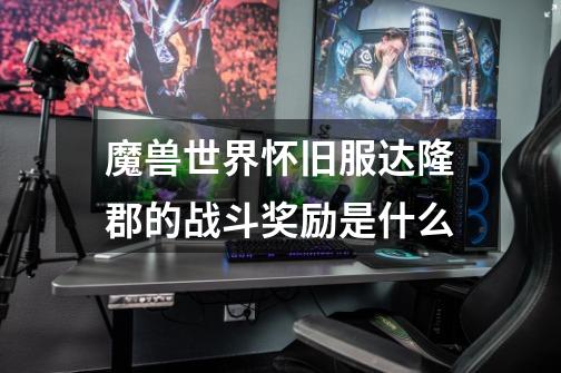 魔兽世界怀旧服达隆郡的战斗奖励是什么-第1张-游戏信息-龙启网