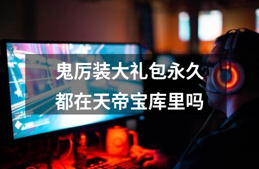 鬼厉装大礼包永久都在天帝宝库里吗-第1张-游戏信息-龙启网