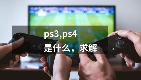 ps3,ps4是什么,求解-第1张-游戏信息-龙启网
