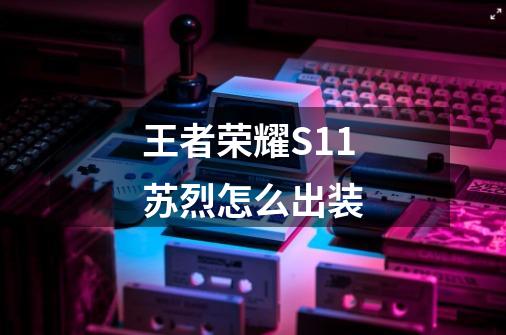 王者荣耀S11苏烈怎么出装-第1张-游戏信息-龙启网