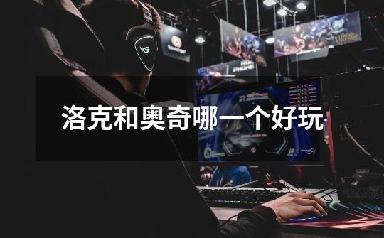 洛克和奥奇哪一个好玩-第1张-游戏信息-龙启网