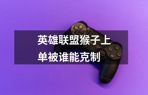 英雄联盟猴子上单被谁能克制-第1张-游戏信息-龙启网