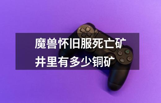 魔兽怀旧服死亡矿井里有多少铜矿-第1张-游戏信息-龙启网