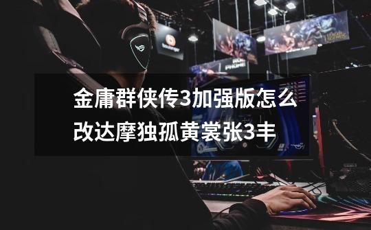 金庸群侠传3加强版怎么改达摩独孤黄裳张3丰-第1张-游戏信息-龙启网