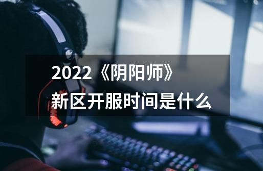2022《阴阳师》新区开服时间是什么-第1张-游戏信息-龙启网