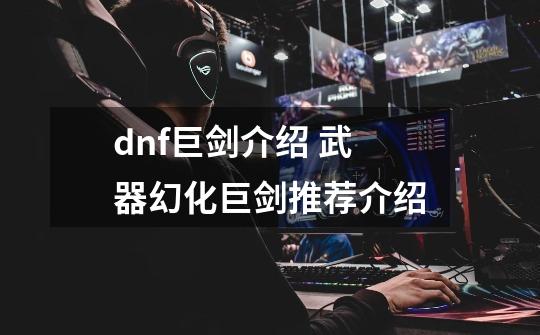 dnf巨剑介绍 武器幻化巨剑推荐介绍-第1张-游戏信息-龙启网