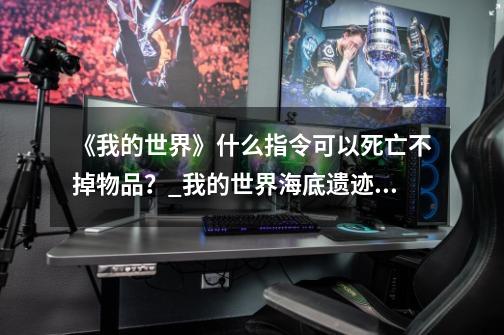 《我的世界》什么指令可以死亡不掉物品?_我的世界海底遗迹代码指令-第1张-游戏信息-龙启网