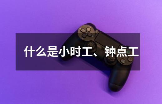 什么是小时工、钟点工-第1张-游戏信息-龙启网