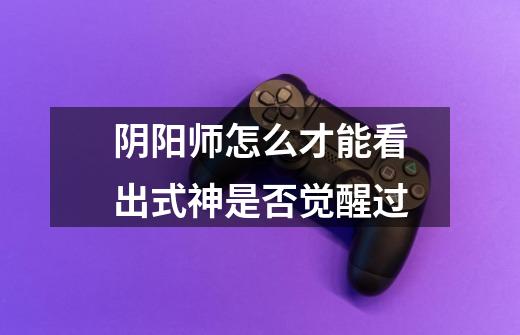 阴阳师怎么才能看出式神是否觉醒过-第1张-游戏信息-龙启网