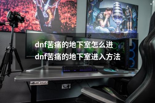 dnf苦痛的地下室怎么进 dnf苦痛的地下室进入方法-第1张-游戏信息-龙启网