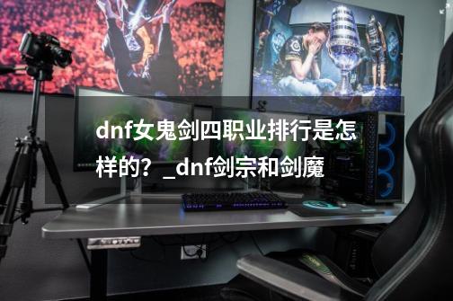 dnf女鬼剑四职业排行是怎样的?_dnf剑宗和剑魔-第1张-游戏信息-龙启网