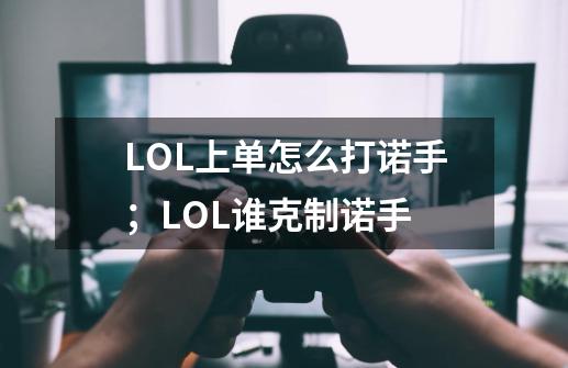 LOL上单怎么打诺手;LOL谁克制诺手-第1张-游戏信息-龙启网