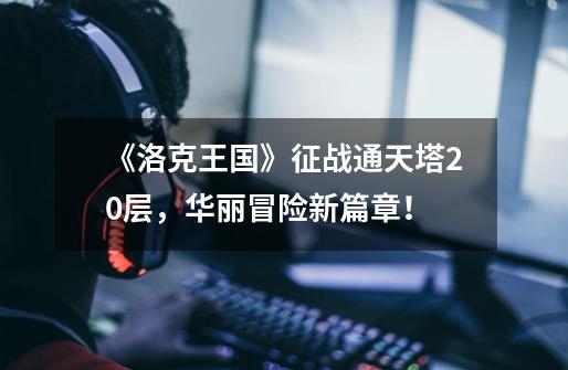 《洛克王国》征战通天塔20层,华丽冒险新篇章!-第1张-游戏信息-龙启网