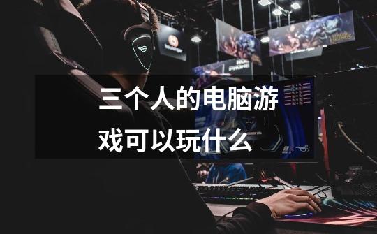 三个人的电脑游戏可以玩什么-第1张-游戏信息-龙启网
