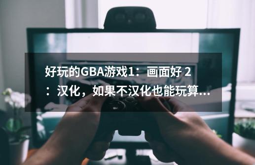 好玩的GBA游戏1:画面好 2:汉化,如果不汉化也能玩算 3:不要口袋,火纹,高级,换装,机战,逆转。因...-第1张-游戏信息-龙启网