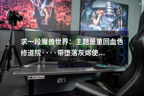 求一段魔兽世界:主题是重回血色修道院····带堕落灰烬使者的··不是猎人和侏儒那段的的··是个人类-第1张-游戏信息-龙启网