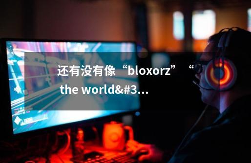 还有没有像“bloxorz”“ the world's hardest game(世界上最难的小游戏)”这样类型的flash游戏-第1张-游戏信息-龙启网