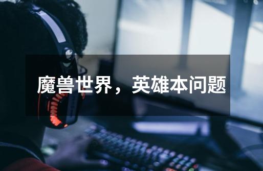 魔兽世界,英雄本问题-第1张-游戏信息-龙启网