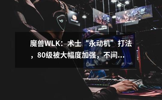 魔兽WLK:术士“永动机”打法,80级被大幅度加强,不间断刷怪-第1张-游戏信息-龙启网