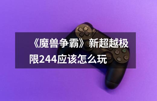 《魔兽争霸》新超越极限2.44应该怎么玩-第1张-游戏信息-龙启网