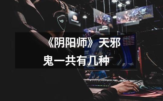 《阴阳师》天邪鬼一共有几种-第1张-游戏信息-龙启网