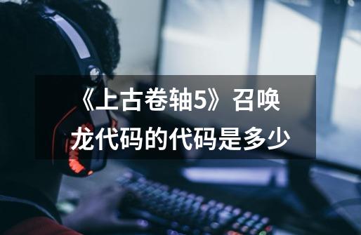 《上古卷轴5》召唤龙代码的代码是多少-第1张-游戏信息-龙启网